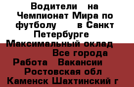 Водители D на Чемпионат Мира по футболу 2018 в Санкт-Петербурге › Максимальный оклад ­ 122 000 - Все города Работа » Вакансии   . Ростовская обл.,Каменск-Шахтинский г.